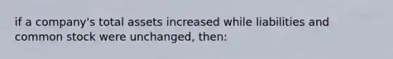 if a company's total assets increased while liabilities and common stock were unchanged, then: