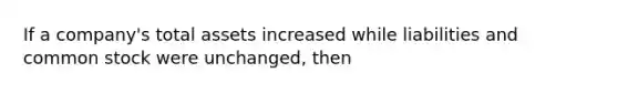 If a company's total assets increased while liabilities and common stock were unchanged, then