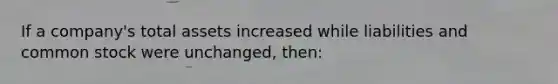 If a company's total assets increased while liabilities and common stock were unchanged, then: