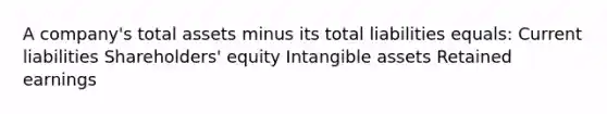 A company's total assets minus its total liabilities equals: Current liabilities Shareholders' equity Intangible assets Retained earnings