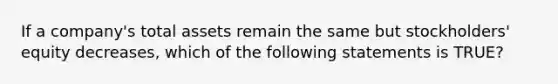 If a company's total assets remain the same but stockholders' equity decreases, which of the following statements is TRUE?