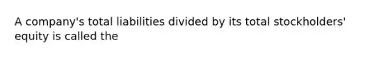 A company's total liabilities divided by its total stockholders' equity is called the