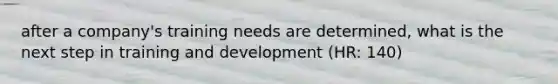 after a company's training needs are determined, what is the next step in training and development (HR: 140)