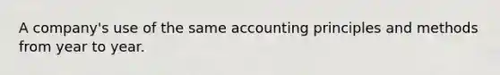 A company's use of the same accounting principles and methods from year to year.