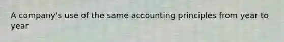 A company's use of the same accounting principles from year to year