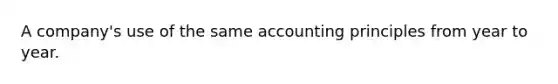 A company's use of the same accounting principles from year to year.