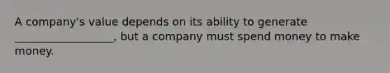 A company's value depends on its ability to generate __________________, but a company must spend money to make money.