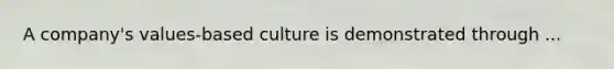 A company's values-based culture is demonstrated through ...