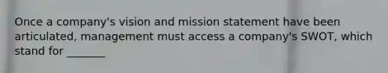 Once a company's vision and mission statement have been articulated, management must access a company's SWOT, which stand for _______