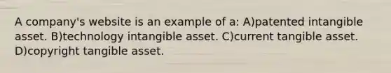 A company's website is an example of a: A)patented intangible asset. B)technology intangible asset. C)current tangible asset. D)copyright tangible asset.