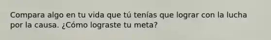 Compara algo en tu vida que tú tenías que lograr con la lucha por la causa. ¿Cómo lograste tu meta?