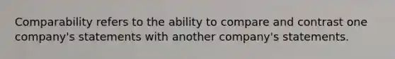 Comparability refers to the ability to compare and contrast one company's statements with another company's statements.