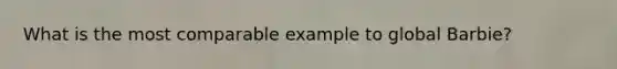 What is the most comparable example to global Barbie?