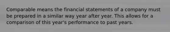 Comparable means the financial statements of a company must be prepared in a similar way year after year. This allows for a comparison of this year's performance to past years.