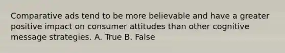 Comparative ads tend to be more believable and have a greater positive impact on consumer attitudes than other cognitive message strategies. A. True B. False