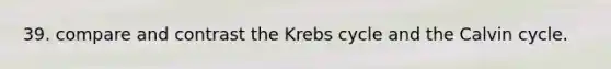 39. compare and contrast the <a href='https://www.questionai.com/knowledge/kqfW58SNl2-krebs-cycle' class='anchor-knowledge'>krebs cycle</a> and the Calvin cycle.