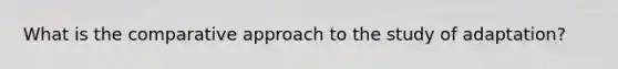 What is the comparative approach to the study of adaptation?