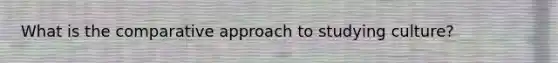 What is the comparative approach to studying culture?