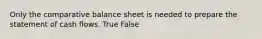 Only the comparative balance sheet is needed to prepare the statement of cash flows. True False