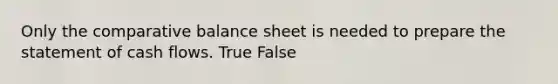 Only the comparative balance sheet is needed to prepare the statement of cash flows. True False