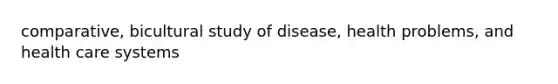 comparative, bicultural study of disease, health problems, and health care systems