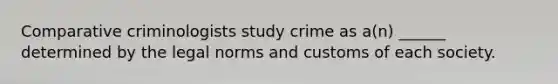 Comparative criminologists study crime as a(n) ______ determined by the legal norms and customs of each society.