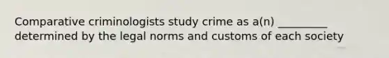 Comparative criminologists study crime as a(n) _________ determined by the legal norms and customs of each society