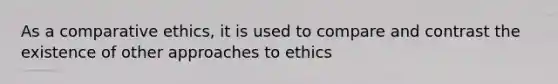 As a comparative ethics, it is used to compare and contrast the existence of other approaches to ethics