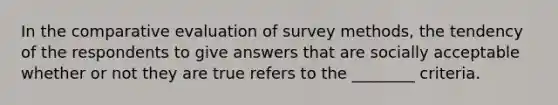 In the comparative evaluation of survey methods, the tendency of the respondents to give answers that are socially acceptable whether or not they are true refers to the ________ criteria.