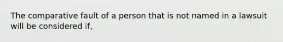 The comparative fault of a person that is not named in a lawsuit will be considered if,