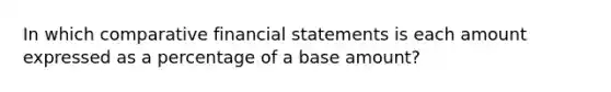 In which comparative <a href='https://www.questionai.com/knowledge/kFBJaQCz4b-financial-statements' class='anchor-knowledge'>financial statements</a> is each amount expressed as a percentage of a base amount?