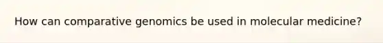 How can comparative genomics be used in molecular medicine?
