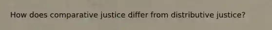 How does comparative justice differ from distributive justice?
