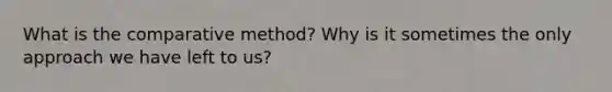 What is the comparative method? Why is it sometimes the only approach we have left to us?