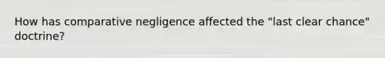 How has comparative negligence affected the "last clear chance" doctrine?