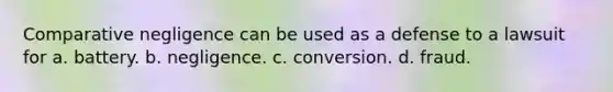 Comparative negligence can be used as a defense to a lawsuit for a. battery. b. negligence. c. conversion. d. fraud.