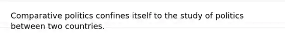 Comparative politics confines itself to the study of politics between two countries.