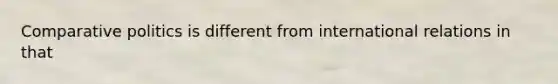 Comparative politics is different from international relations in that