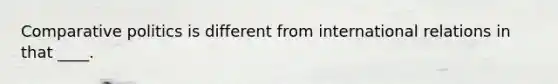 Comparative politics is different from international relations in that ____.