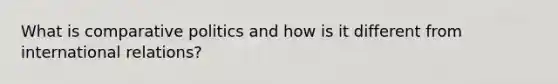 What is comparative politics and how is it different from international relations?