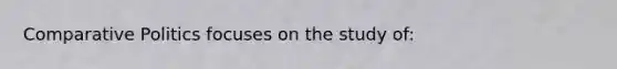 Comparative Politics focuses on the study of: