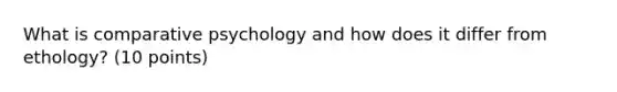 What is comparative psychology and how does it differ from ethology? (10 points)