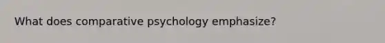 What does comparative psychology emphasize?