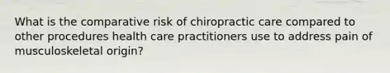 What is the comparative risk of chiropractic care compared to other procedures health care practitioners use to address pain of musculoskeletal origin?