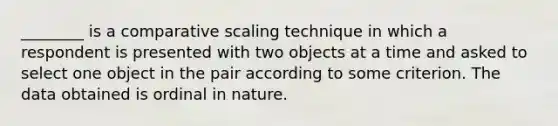 ________ is a comparative scaling technique in which a respondent is presented with two objects at a time and asked to select one object in the pair according to some criterion. The data obtained is ordinal in nature.