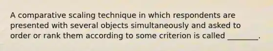 A comparative scaling technique in which respondents are presented with several objects simultaneously and asked to order or rank them according to some criterion is called ________.