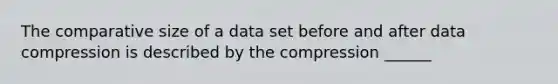 The comparative size of a data set before and after data compression is described by the compression ______