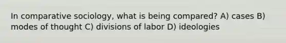 In comparative sociology, what is being compared? A) cases B) modes of thought C) divisions of labor D) ideologies