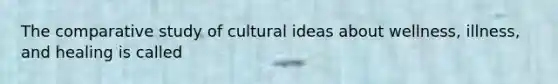 The comparative study of cultural ideas about wellness, illness, and healing is called