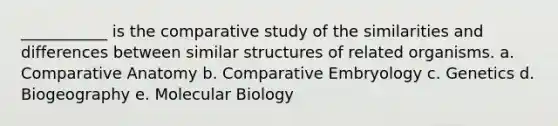 ___________ is the comparative study of the similarities and differences between similar structures of related organisms. a. Comparative Anatomy b. Comparative Embryology c. Genetics d. Biogeography e. Molecular Biology